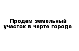 Продам земельный участок в черте города